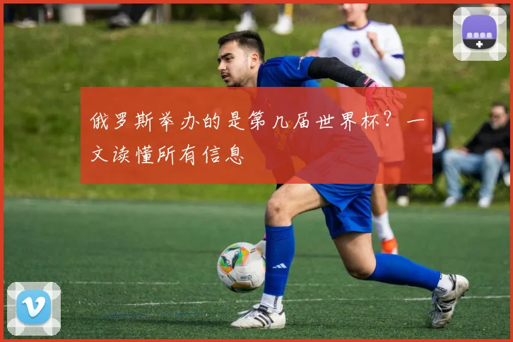 俄罗斯举办的是第几届世界杯？一文读懂所有信息