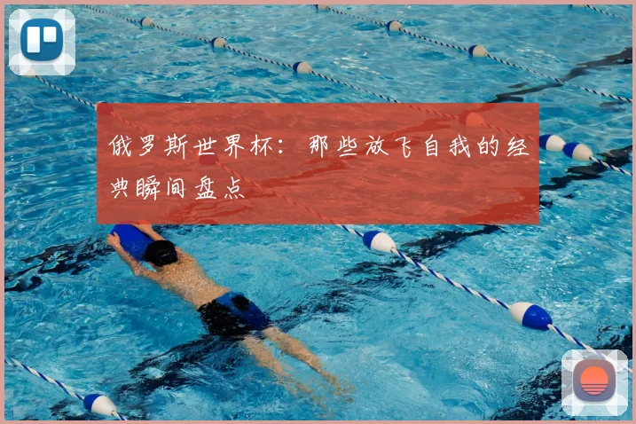 俄罗斯世界杯：那些放飞自我的经典瞬间盘点