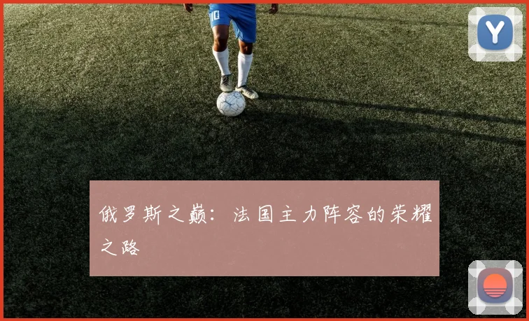 俄罗斯之巅：法国主力阵容的荣耀之路