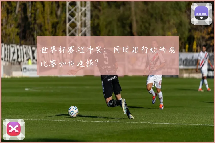 世界杯赛程冲突：同时进行的两场比赛如何选择？