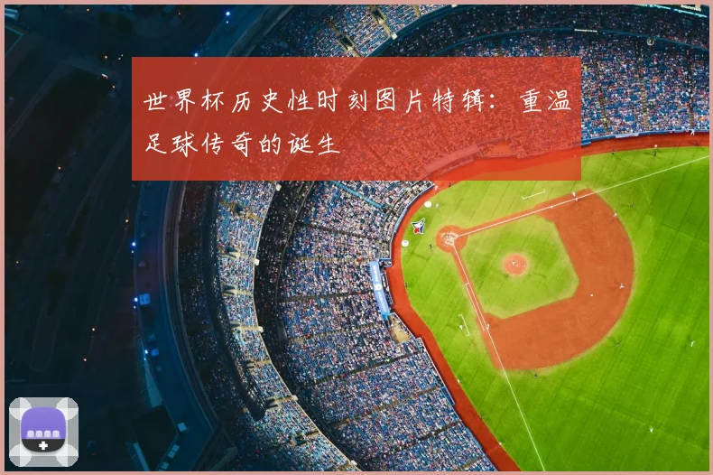 世界杯历史性时刻图片特辑：重温足球传奇的诞生