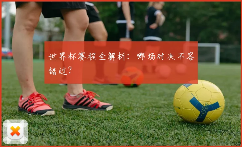 世界杯赛程全解析：哪场对决不容错过？