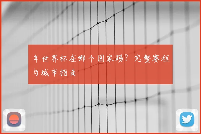 年世界杯在哪个国家踢?完整赛程与城市指南