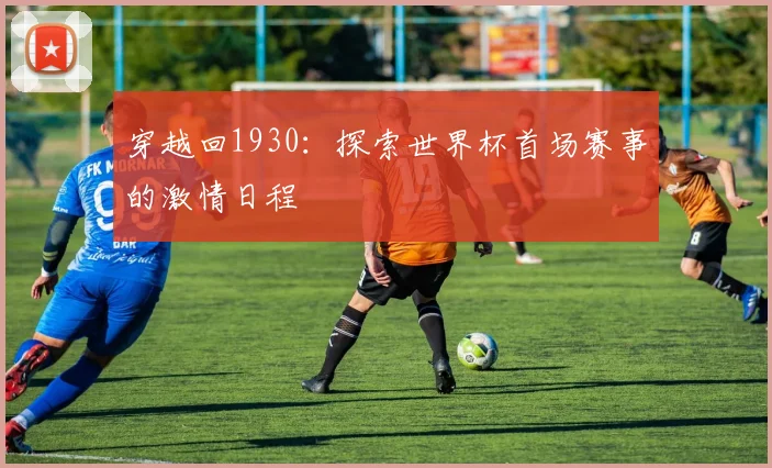 穿越回1930：探索世界杯首场赛事的激情日程