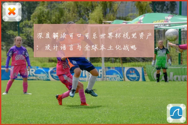 深度解读可口可乐世界杯视觉资产：设计语言与全球本土化战略