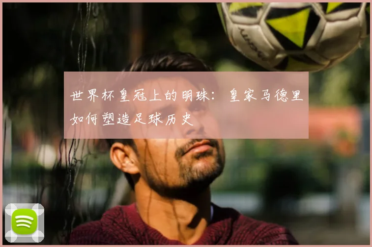 世界杯皇冠上的明珠：皇家马德里如何塑造足球历史