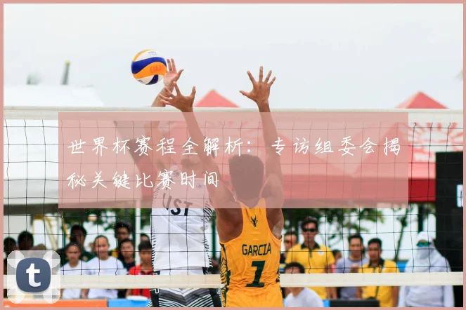 世界杯赛程全解析：专访组委会揭秘关键比赛时间