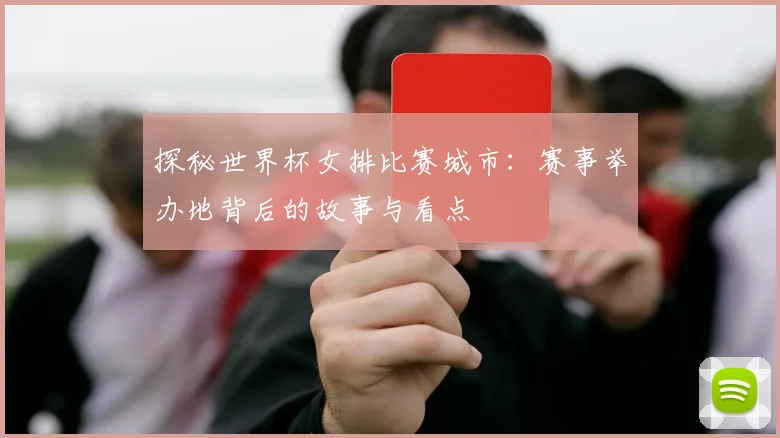探秘世界杯女排比赛城市：赛事举办地背后的故事与看点