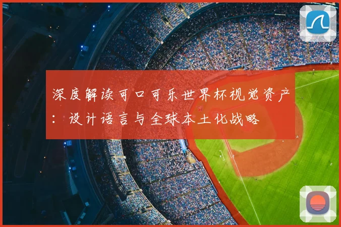 深度解读可口可乐世界杯视觉资产:设计语言与全球本土化战略