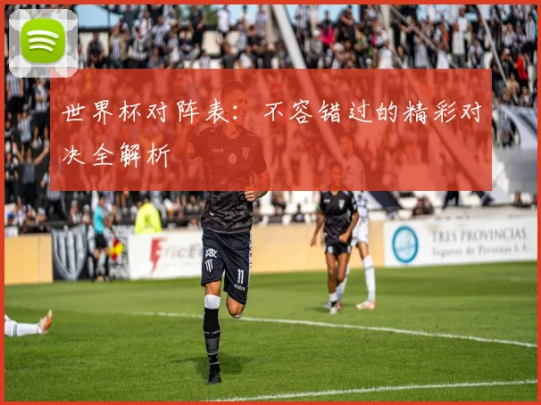 世界杯对阵表：不容错过的精彩对决全解析