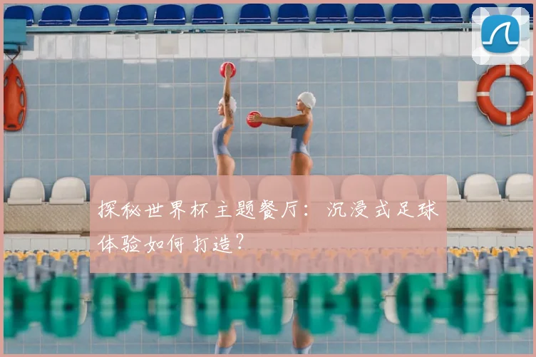 探秘世界杯主题餐厅：沉浸式足球体验如何打造？