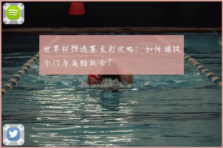 世界杯预选赛竞彩攻略:如何捕捉冷门与高赔机会?