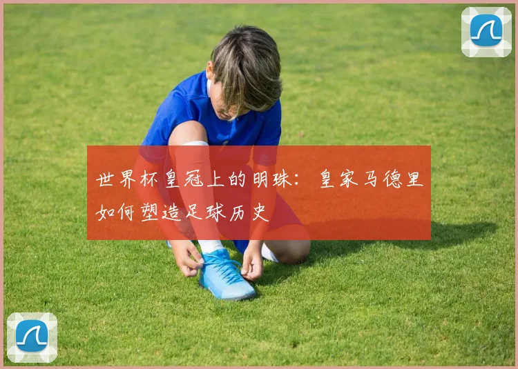 世界杯皇冠上的明珠：皇家马德里如何塑造足球历史