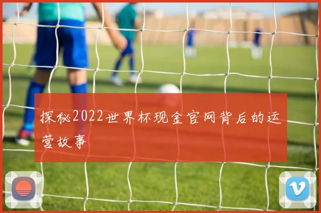 探秘2022世界杯现金官网背后的运营故事