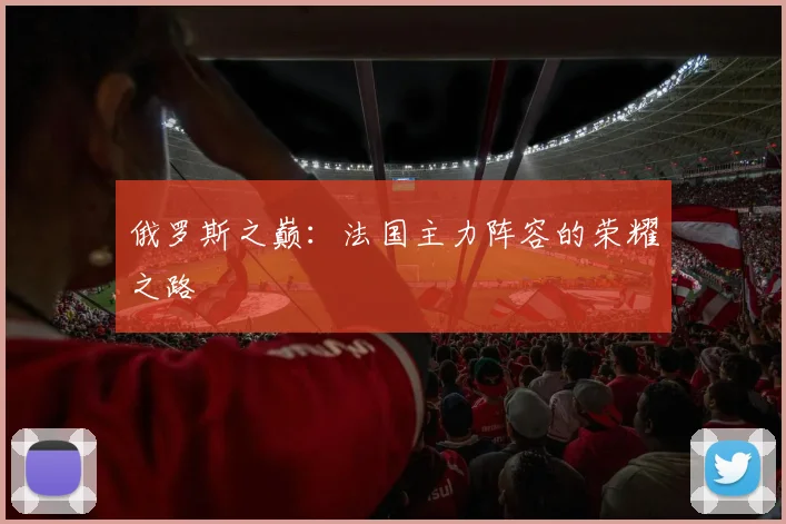 俄罗斯之巅：法国主力阵容的荣耀之路