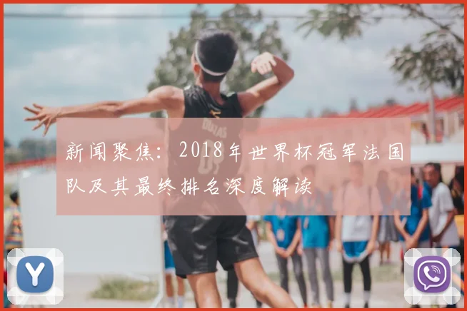 新闻聚焦：2018年世界杯冠军法国队及其最终排名深度解读