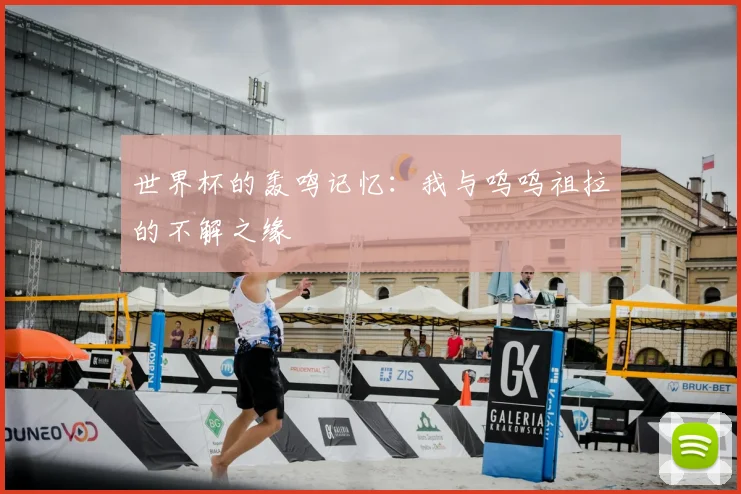 世界杯的轰鸣记忆：我与呜呜祖拉的不解之缘