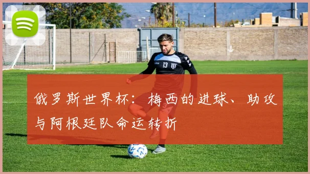 俄罗斯世界杯：梅西的进球、助攻与阿根廷队命运转折