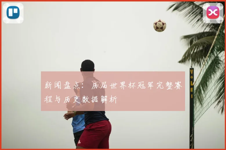 新闻盘点：历届世界杯冠军完整赛程与历史数据解析