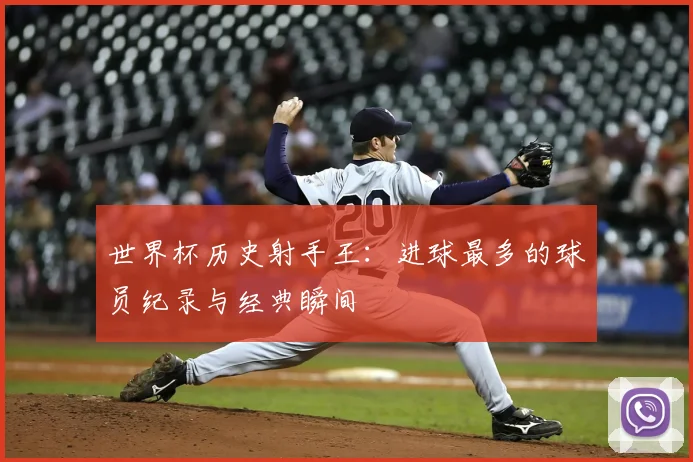 世界杯历史射手王：进球最多的球员纪录与经典瞬间