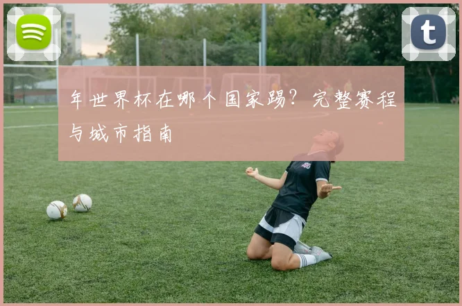 年世界杯在哪个国家踢?完整赛程与城市指南