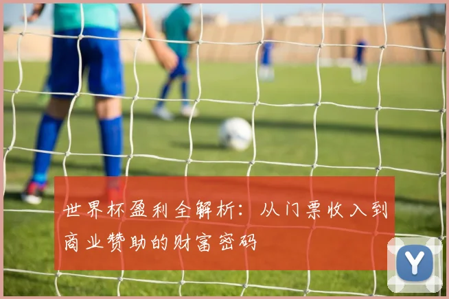 世界杯盈利全解析：从门票收入到商业赞助的财富密码
