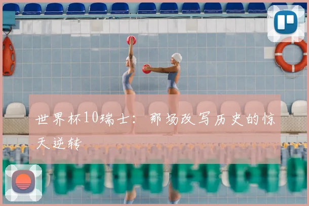 世界杯10瑞士:那场改写历史的惊天逆转