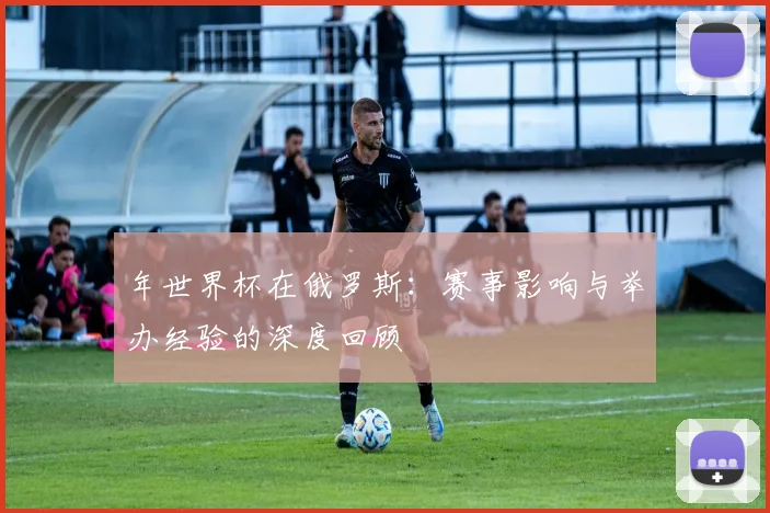 年世界杯在俄罗斯：赛事影响与举办经验的深度回顾