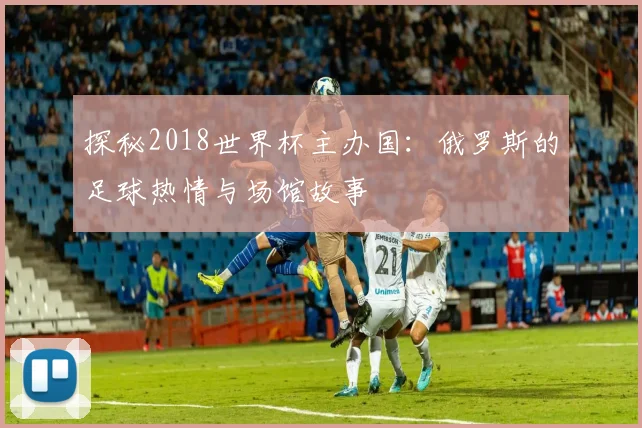 探秘2018世界杯主办国：俄罗斯的足球热情与场馆故事