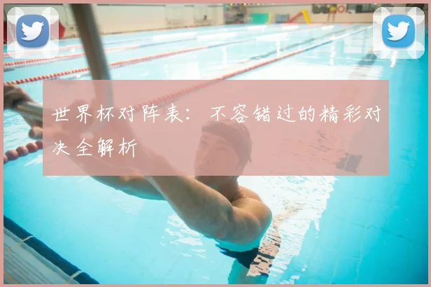 世界杯对阵表：不容错过的精彩对决全解析