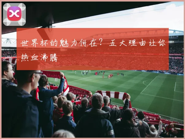 世界杯的魅力何在？五大理由让你热血沸腾