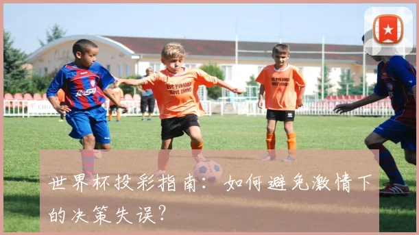 世界杯投彩指南:如何避免激情下的决策失误?