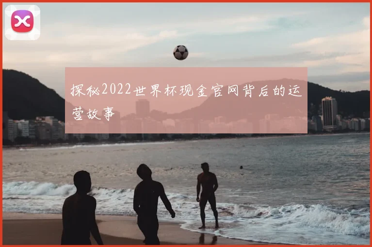 探秘2022世界杯现金官网背后的运营故事